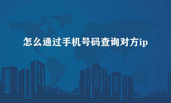 怎么通过手机号码查询对方ip