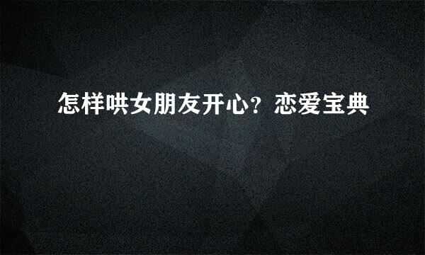 怎样哄女朋友开心？恋爱宝典