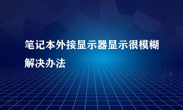 笔记本外接显示器显示很模糊解决办法