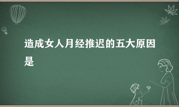 造成女人月经推迟的五大原因是