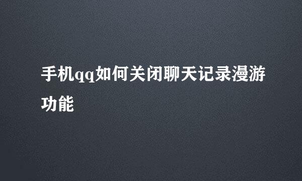 手机qq如何关闭聊天记录漫游功能
