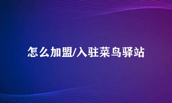 怎么加盟/入驻菜鸟驿站