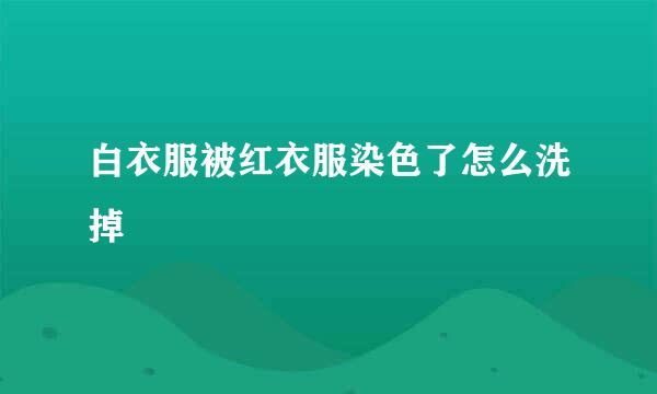 白衣服被红衣服染色了怎么洗掉