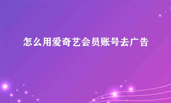 怎么用爱奇艺会员账号去广告