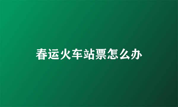 春运火车站票怎么办