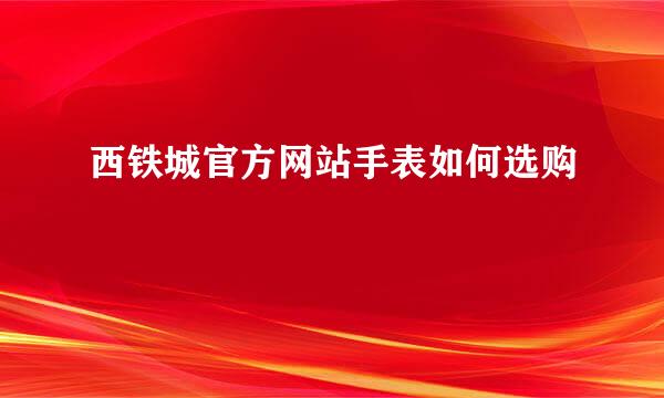 西铁城官方网站手表如何选购