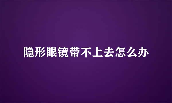 隐形眼镜带不上去怎么办