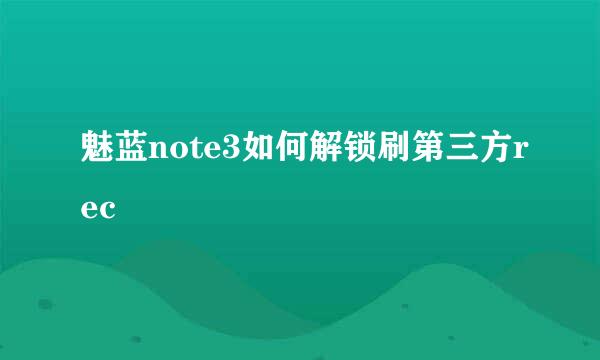 魅蓝note3如何解锁刷第三方rec