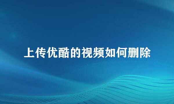 上传优酷的视频如何删除
