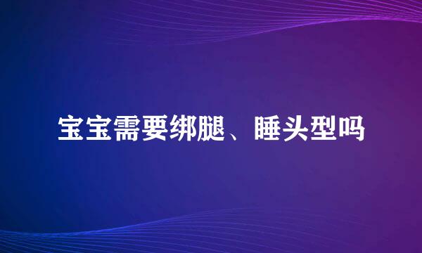 宝宝需要绑腿、睡头型吗