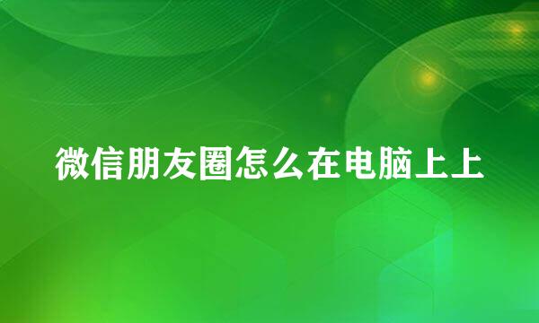 微信朋友圈怎么在电脑上上