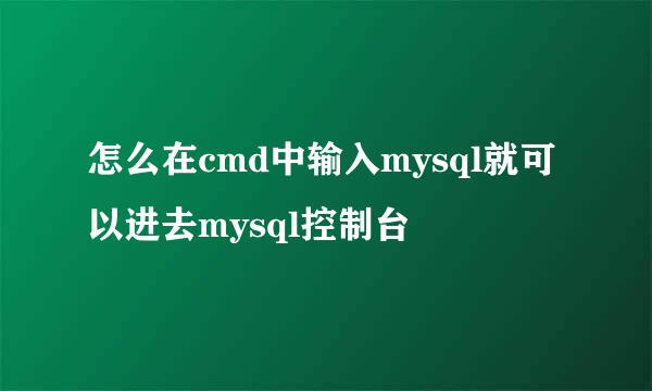 怎么在cmd中输入mysql就可以进去mysql控制台