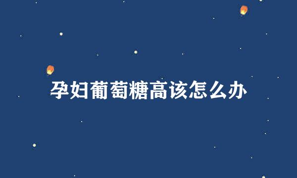 孕妇葡萄糖高该怎么办