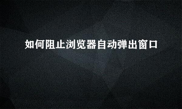 如何阻止浏览器自动弹出窗口