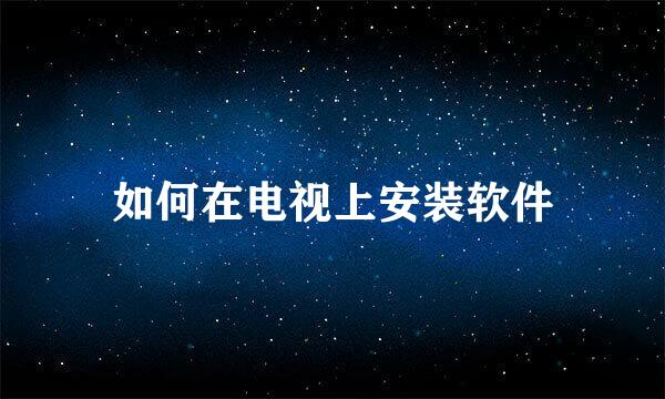 如何在电视上安装软件