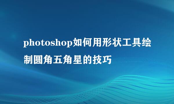 photoshop如何用形状工具绘制圆角五角星的技巧