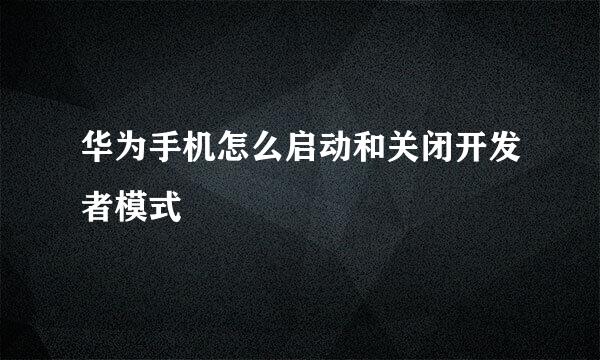 华为手机怎么启动和关闭开发者模式