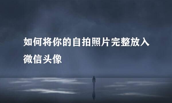 如何将你的自拍照片完整放入微信头像