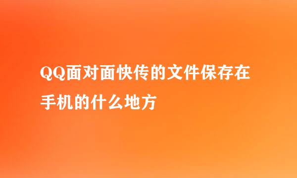 QQ面对面快传的文件保存在手机的什么地方