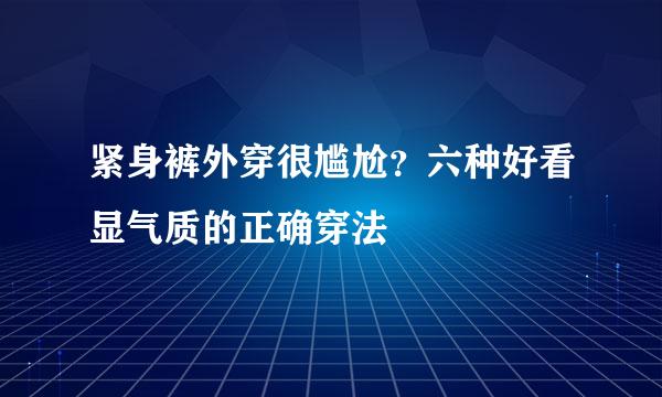 紧身裤外穿很尴尬？六种好看显气质的正确穿法