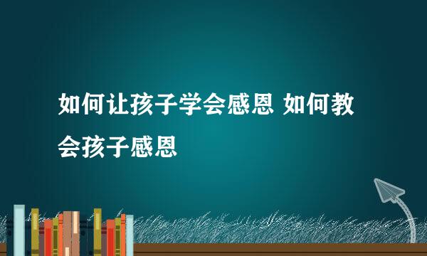 如何让孩子学会感恩 如何教会孩子感恩