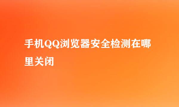 手机QQ浏览器安全检测在哪里关闭