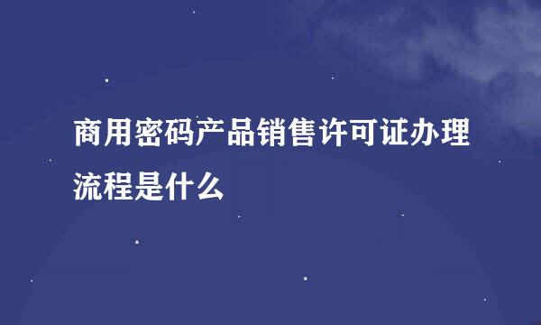 商用密码产品销售许可证办理流程是什么