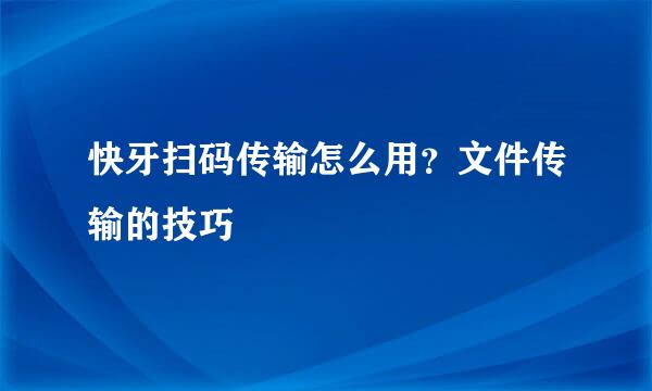 快牙扫码传输怎么用？文件传输的技巧