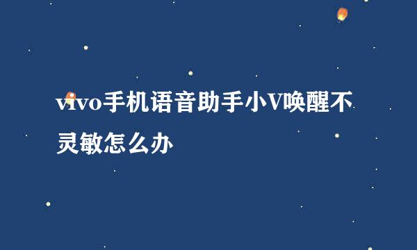 vivo手机语音助手小V唤醒不灵敏怎么办