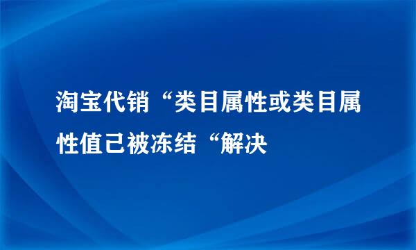 淘宝代销“类目属性或类目属性值己被冻结“解决