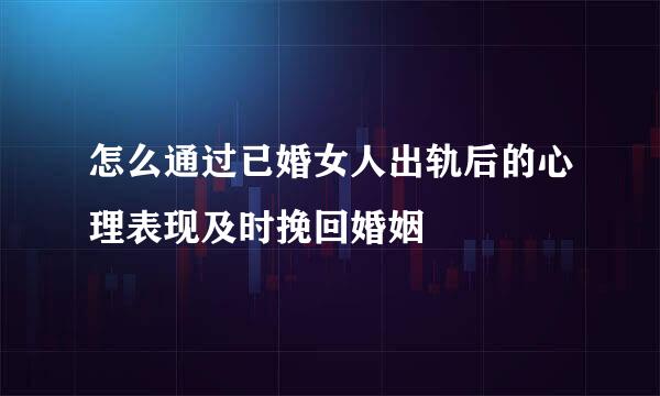 怎么通过已婚女人出轨后的心理表现及时挽回婚姻