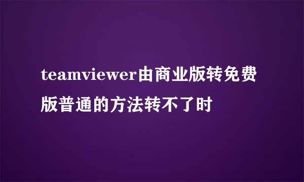 teamviewer由商业版转免费版普通的方法转不了时