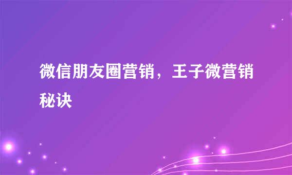 微信朋友圈营销，王子微营销秘诀