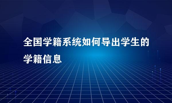 全国学籍系统如何导出学生的学籍信息