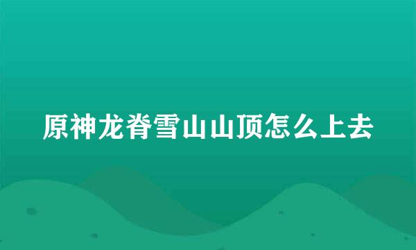 原神龙脊雪山山顶怎么上去