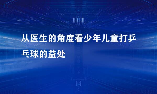 从医生的角度看少年儿童打乒乓球的益处