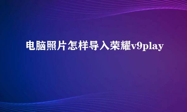 电脑照片怎样导入荣耀v9play