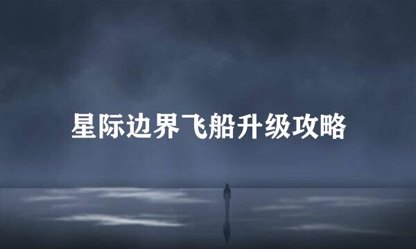 星际边界飞船升级攻略