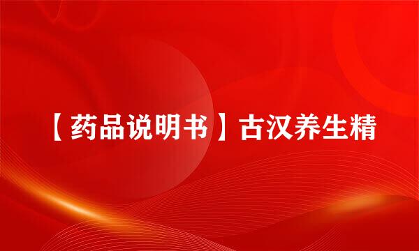 【药品说明书】古汉养生精