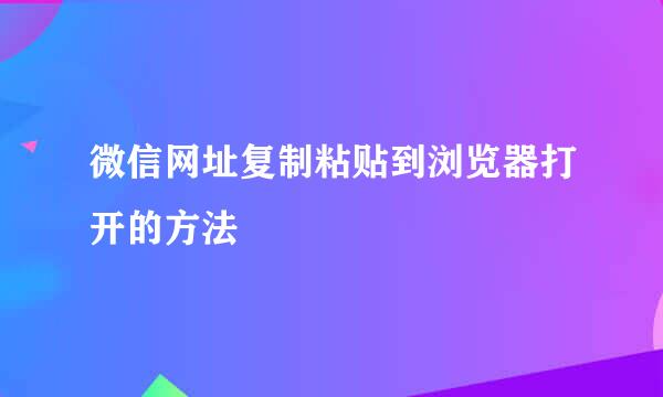 微信网址复制粘贴到浏览器打开的方法