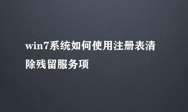 win7系统如何使用注册表清除残留服务项