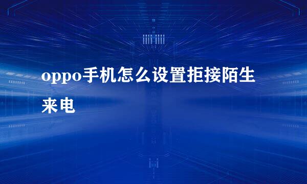 oppo手机怎么设置拒接陌生来电
