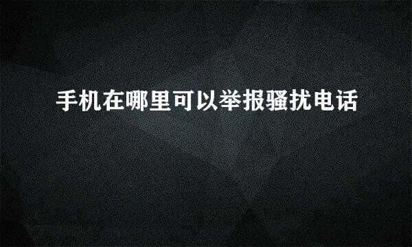 手机在哪里可以举报骚扰电话