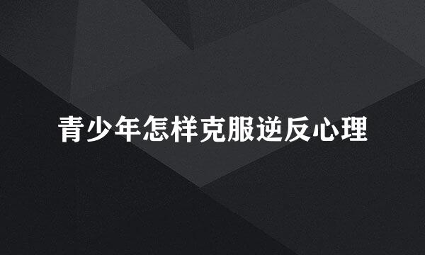青少年怎样克服逆反心理