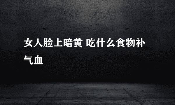 女人脸上暗黄 吃什么食物补气血