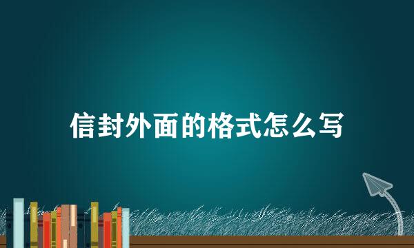信封外面的格式怎么写