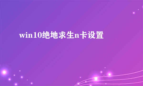 win10绝地求生n卡设置