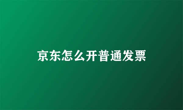 京东怎么开普通发票