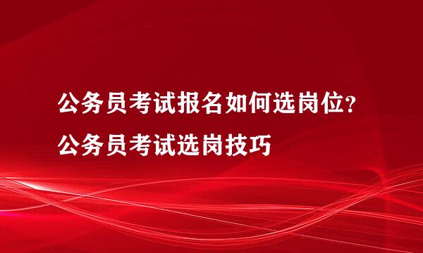 公务员考试报名如何选岗位？公务员考试选岗技巧