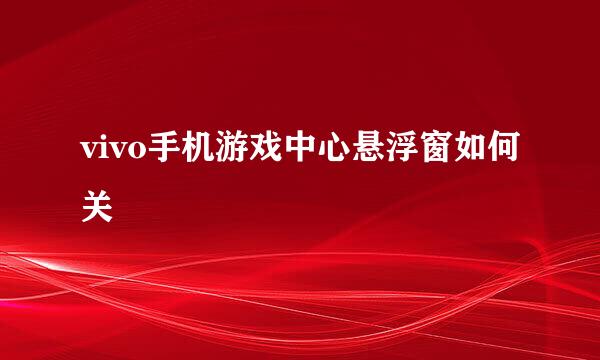 vivo手机游戏中心悬浮窗如何关